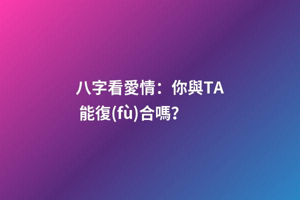 八字看愛情：你與TA 能復(fù)合嗎？